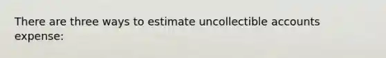 There are three ways to estimate uncollectible accounts expense:
