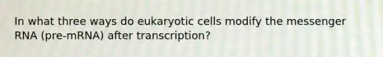 In what three ways do <a href='https://www.questionai.com/knowledge/kb526cpm6R-eukaryotic-cells' class='anchor-knowledge'>eukaryotic cells</a> modify the <a href='https://www.questionai.com/knowledge/kDttgcz0ig-messenger-rna' class='anchor-knowledge'>messenger rna</a> (pre-mRNA) after transcription?