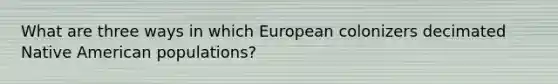 What are three ways in which European colonizers decimated Native American populations?