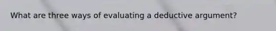 What are three ways of evaluating a deductive argument?