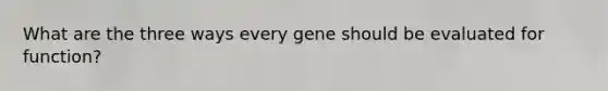 What are the three ways every gene should be evaluated for function?