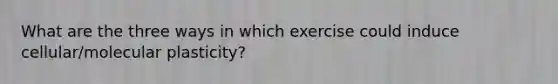 What are the three ways in which exercise could induce cellular/molecular plasticity?