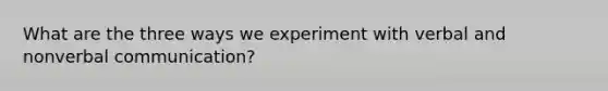 What are the three ways we experiment with verbal and nonverbal communication?