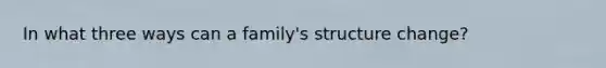 In what three ways can a family's structure change?