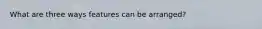 What are three ways features can be arranged?