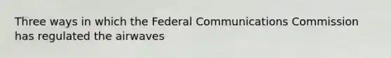 Three ways in which the Federal Communications Commission has regulated the airwaves