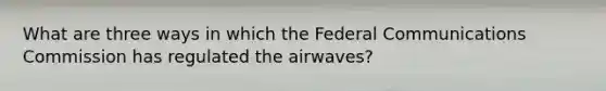 What are three ways in which the Federal Communications Commission has regulated the airwaves?