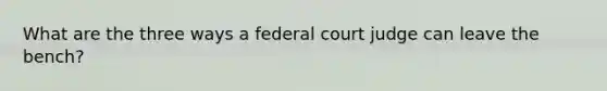 What are the three ways a federal court judge can leave the bench?