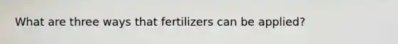 What are three ways that fertilizers can be applied?