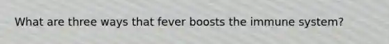 What are three ways that fever boosts the immune system?