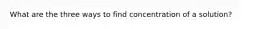 What are the three ways to find concentration of a solution?