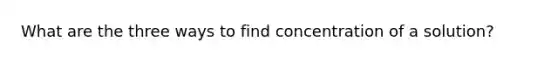 What are the three ways to find concentration of a solution?