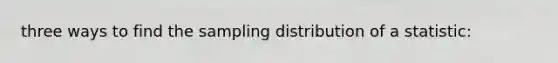 three ways to find the sampling distribution of a statistic: