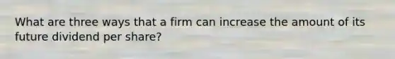 What are three ways that a firm can increase the amount of its future dividend per share?