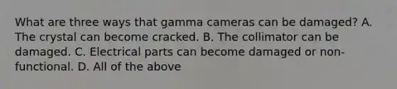 What are three ways that gamma cameras can be damaged? A. The crystal can become cracked. B. The collimator can be damaged. C. Electrical parts can become damaged or non-functional. D. All of the above