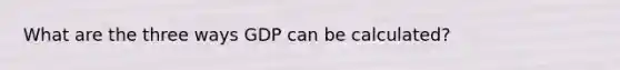 What are the three ways GDP can be calculated?