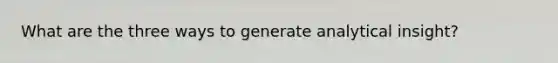 What are the three ways to generate analytical insight?