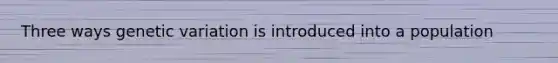 Three ways genetic variation is introduced into a population