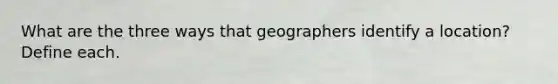 What are the three ways that geographers identify a location? Define each.