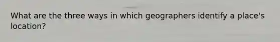 What are the three ways in which geographers identify a place's location?