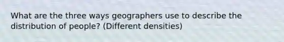 What are the three ways geographers use to describe the distribution of people? (Different densities)