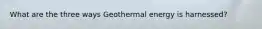 What are the three ways Geothermal energy is harnessed?