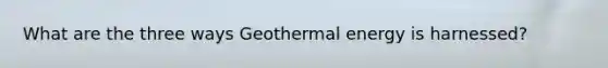 What are the three ways <a href='https://www.questionai.com/knowledge/k0ByJmKmtu-geothermal-energy' class='anchor-knowledge'>geothermal energy</a> is harnessed?