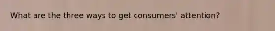 What are the three ways to get consumers' attention?