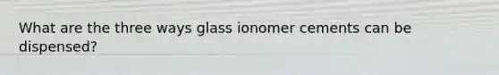 What are the three ways glass ionomer cements can be dispensed?