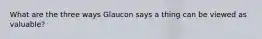 What are the three ways Glaucon says a thing can be viewed as valuable?