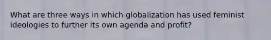 What are three ways in which globalization has used feminist ideologies to further its own agenda and profit?