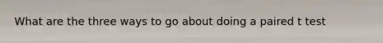 What are the three ways to go about doing a paired t test