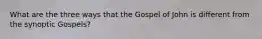 What are the three ways that the Gospel of John is different from the synoptic Gospels?