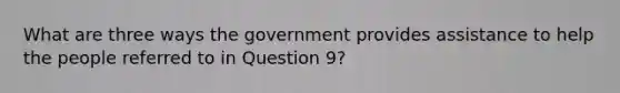 What are three ways the government provides assistance to help the people referred to in Question 9?