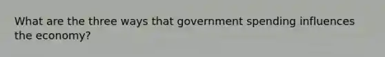 What are the three ways that government spending influences the economy?