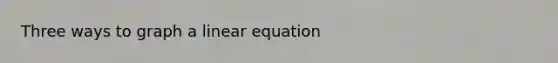 Three ways to graph a linear equation