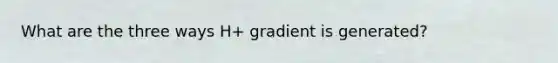 What are the three ways H+ gradient is generated?