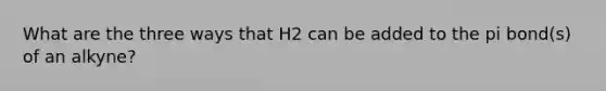 What are the three ways that H2 can be added to the pi bond(s) of an alkyne?