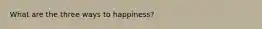 What are the three ways to happiness?