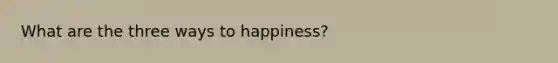 What are the three ways to happiness?