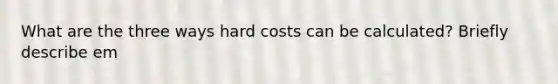 What are the three ways hard costs can be calculated? Briefly describe em