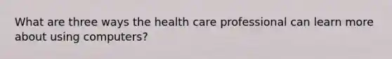 What are three ways the health care professional can learn more about using computers?