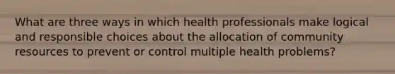 What are three ways in which health professionals make logical and responsible choices about the allocation of community resources to prevent or control multiple health problems?