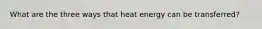 What are the three ways that heat energy can be transferred?