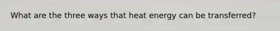 What are the three ways that heat energy can be transferred?