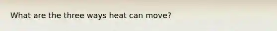 What are the three ways heat can move?