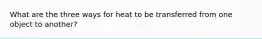 What are the three ways for heat to be transferred from one object to another?