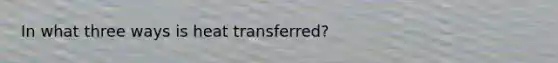 In what three ways is heat transferred?