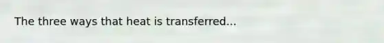 The three ways that heat is transferred...