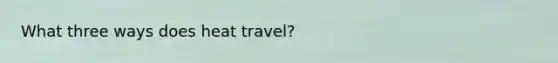 What three ways does heat travel?